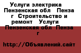 Услуги электрика  - Пензенская обл., Пенза г. Строительство и ремонт » Услуги   . Пензенская обл.,Пенза г.